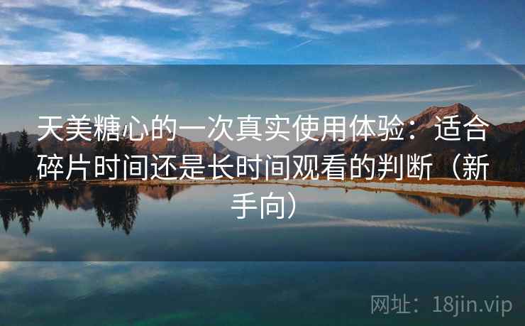 天美糖心的一次真实使用体验:适合碎片时间还是长时间观看的判断(新手向) 天美糖心的一次真实使用体验:适合碎片时间还是长时间观看的判断(新手向)