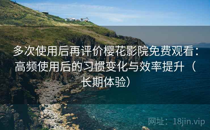 多次使用后再评价樱花影院免费观看:高频使用后的习惯变化与效率提升(长期体验) 多次使用后再评价樱花影院免费观看:高频使用后的习惯变化与效率提升(长期体验)