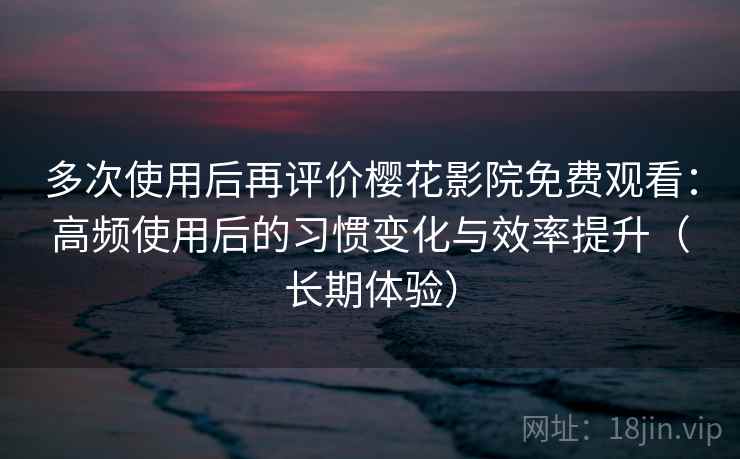 多次使用后再评价樱花影院免费观看:高频使用后的习惯变化与效率提升(长期体验) 多次使用后再评价樱花影院免费观看:高频使用后的习惯变化与效率提升(长期体验)