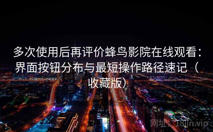 多次使用后再评价蜂鸟影院在线观看:界面按钮分布与最短操作路径速记(收藏版) 多次使用后再评价蜂鸟影院在线观看:界面按钮分布与最短操作路径速记(收藏版)