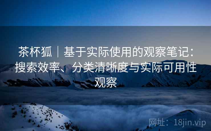 茶杯狐|基于实际使用的观察笔记:搜索效率、分类清晰度与实际可用性观察 茶杯狐|基于实际使用的观察笔记:搜索效率、分类清晰度与实际可用性观察