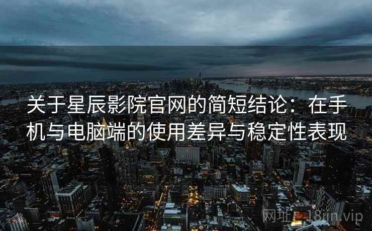 关于星辰影院官网的简短结论：在手机与电脑端的使用差异与稳定性表现