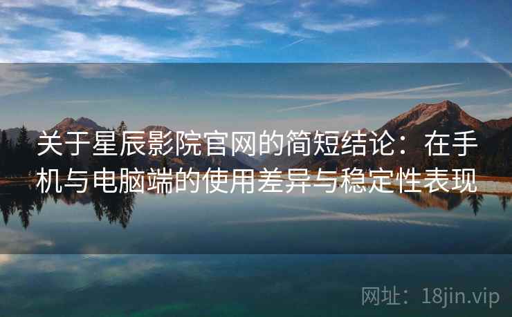 关于星辰影院官网的简短结论：在手机与电脑端的使用差异与稳定性表现