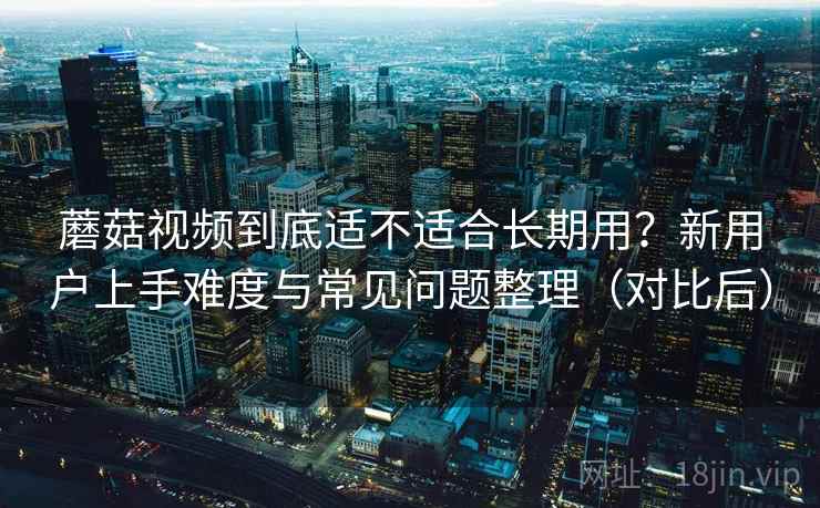蘑菇视频到底适不适合长期用?新用户上手难度与常见问题整理(对比后) 蘑菇视频到底适不适合长期用?新用户上手难度与常见问题整理(对比后)