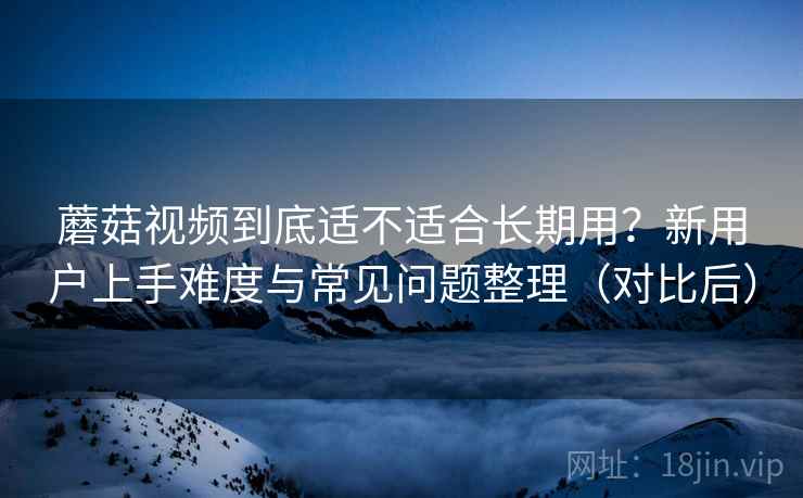 蘑菇视频到底适不适合长期用?新用户上手难度与常见问题整理(对比后) 蘑菇视频到底适不适合长期用?新用户上手难度与常见问题整理(对比后)