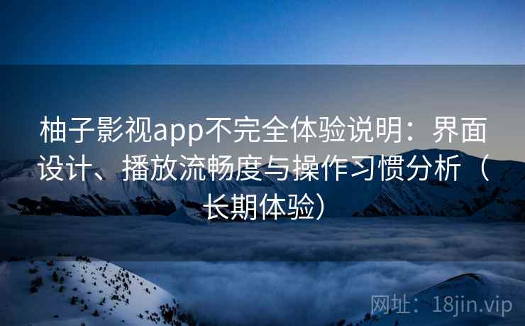 柚子影视app不完全体验说明:界面设计、播放流畅度与操作习惯分析(长期体验) 柚子影视app不完全体验说明:界面设计、播放流畅度与操作习惯分析(长期体验)