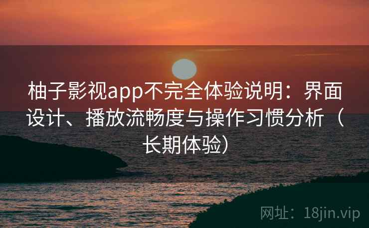 柚子影视app不完全体验说明:界面设计、播放流畅度与操作习惯分析(长期体验) 柚子影视app不完全体验说明:界面设计、播放流畅度与操作习惯分析(长期体验)