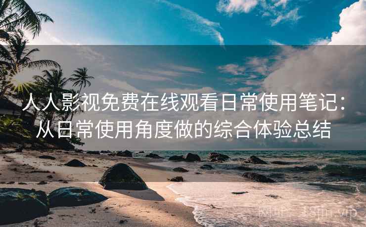 人人影视免费在线观看日常使用笔记:从日常使用角度做的综合体验总结 人人影视免费在线观看日常使用笔记:从日常使用角度做的综合体验总结