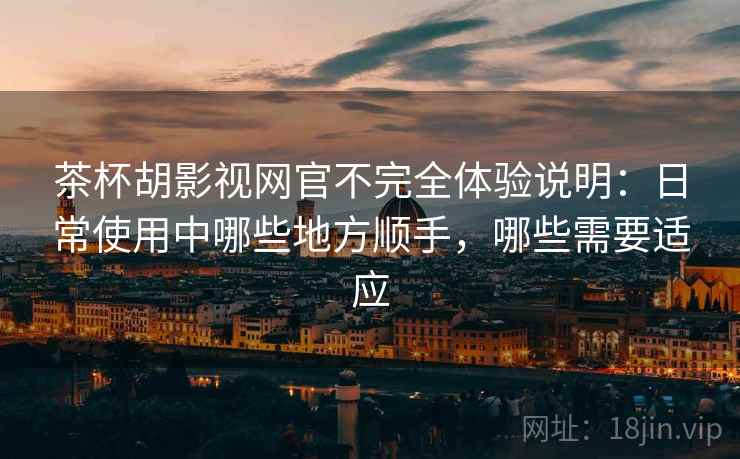 茶杯胡影视网官不完全体验说明：日常使用中哪些地方顺手，哪些需要适应