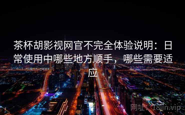 茶杯胡影视网官不完全体验说明：日常使用中哪些地方顺手，哪些需要适应