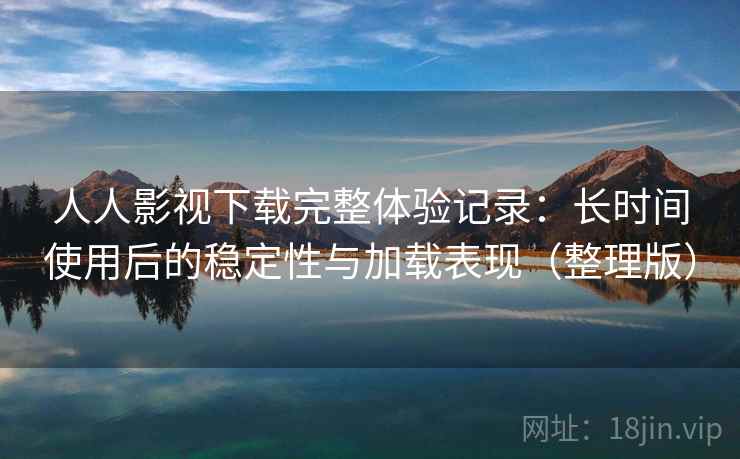 人人影视下载完整体验记录:长时间使用后的稳定性与加载表现(整理版) 人人影视下载完整体验记录:长时间使用后的稳定性与加载表现(整理版)
