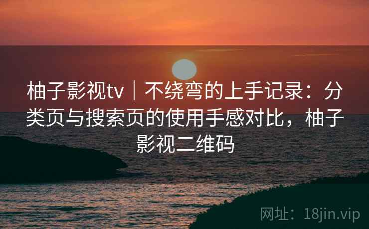 柚子影视tv|不绕弯的上手记录:分类页与搜索页的使用手感对比,柚子影视二维码 柚子影视tv|不绕弯的上手记录:分类页与搜索页的使用手感对比,柚子影视二维码