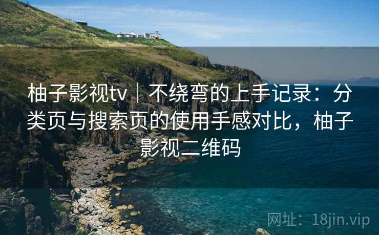 柚子影视tv|不绕弯的上手记录:分类页与搜索页的使用手感对比,柚子影视二维码 柚子影视tv|不绕弯的上手记录:分类页与搜索页的使用手感对比,柚子影视二维码