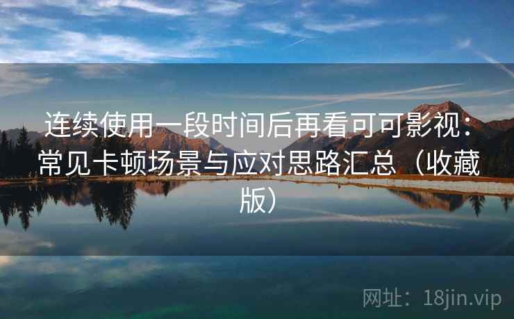 连续使用一段时间后再看可可影视:常见卡顿场景与应对思路汇总(收藏版) 连续使用一段时间后再看可可影视:常见卡顿场景与应对思路汇总(收藏版)